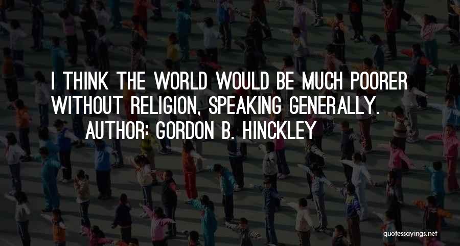 Gordon B. Hinckley Quotes: I Think The World Would Be Much Poorer Without Religion, Speaking Generally.