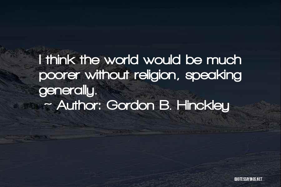 Gordon B. Hinckley Quotes: I Think The World Would Be Much Poorer Without Religion, Speaking Generally.