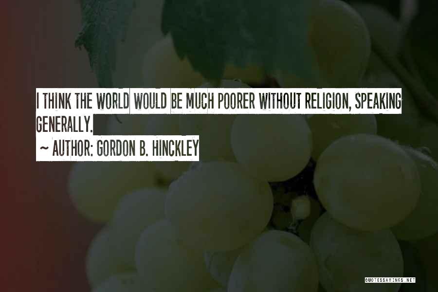 Gordon B. Hinckley Quotes: I Think The World Would Be Much Poorer Without Religion, Speaking Generally.