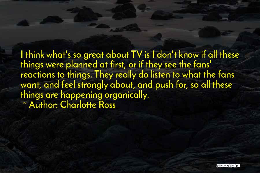 Charlotte Ross Quotes: I Think What's So Great About Tv Is I Don't Know If All These Things Were Planned At First, Or