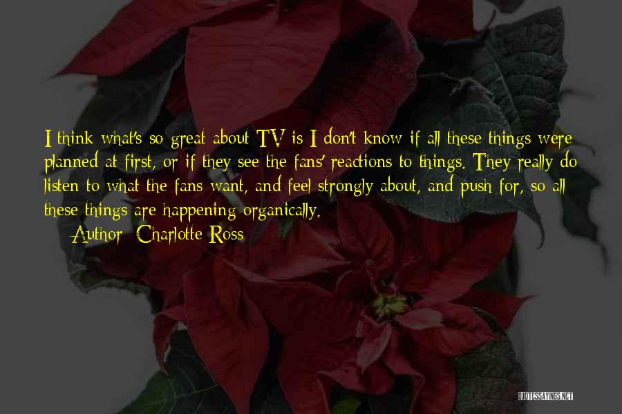 Charlotte Ross Quotes: I Think What's So Great About Tv Is I Don't Know If All These Things Were Planned At First, Or