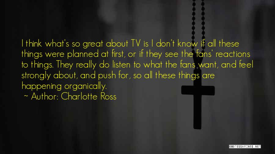 Charlotte Ross Quotes: I Think What's So Great About Tv Is I Don't Know If All These Things Were Planned At First, Or