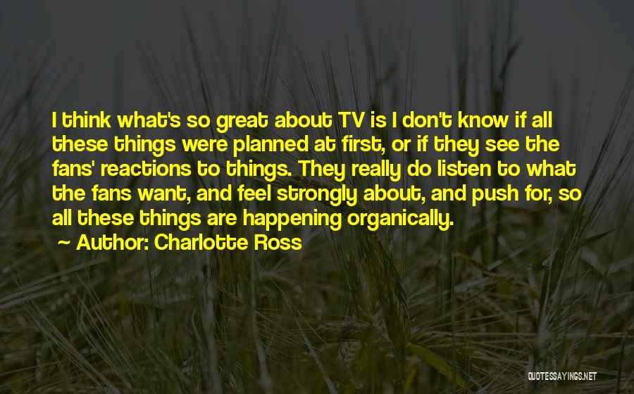 Charlotte Ross Quotes: I Think What's So Great About Tv Is I Don't Know If All These Things Were Planned At First, Or