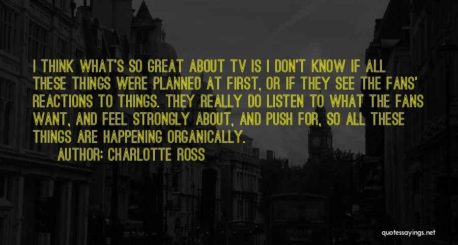 Charlotte Ross Quotes: I Think What's So Great About Tv Is I Don't Know If All These Things Were Planned At First, Or