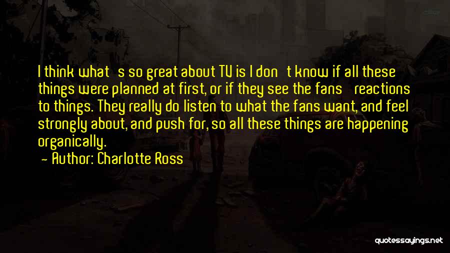 Charlotte Ross Quotes: I Think What's So Great About Tv Is I Don't Know If All These Things Were Planned At First, Or