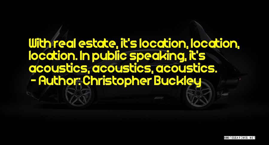 Christopher Buckley Quotes: With Real Estate, It's Location, Location, Location. In Public Speaking, It's Acoustics, Acoustics, Acoustics.