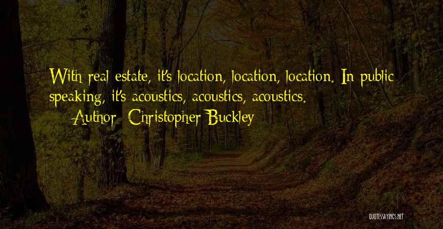 Christopher Buckley Quotes: With Real Estate, It's Location, Location, Location. In Public Speaking, It's Acoustics, Acoustics, Acoustics.