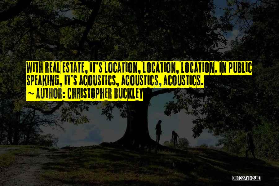 Christopher Buckley Quotes: With Real Estate, It's Location, Location, Location. In Public Speaking, It's Acoustics, Acoustics, Acoustics.