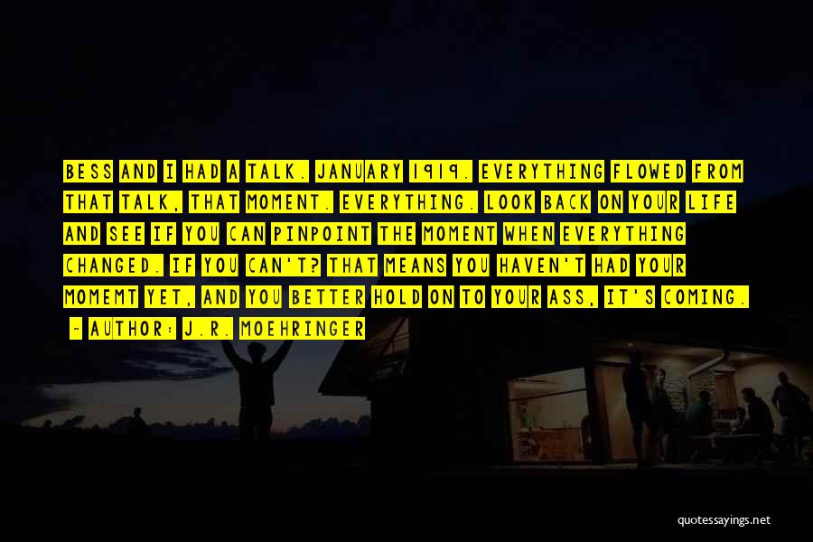 J.R. Moehringer Quotes: Bess And I Had A Talk. January 1919. Everything Flowed From That Talk, That Moment. Everything. Look Back On Your