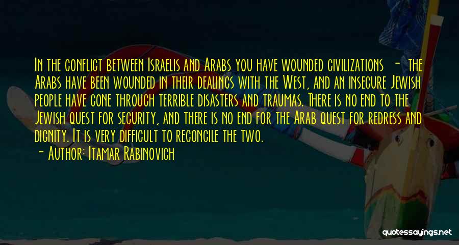 Itamar Rabinovich Quotes: In The Conflict Between Israelis And Arabs You Have Wounded Civilizations - The Arabs Have Been Wounded In Their Dealings