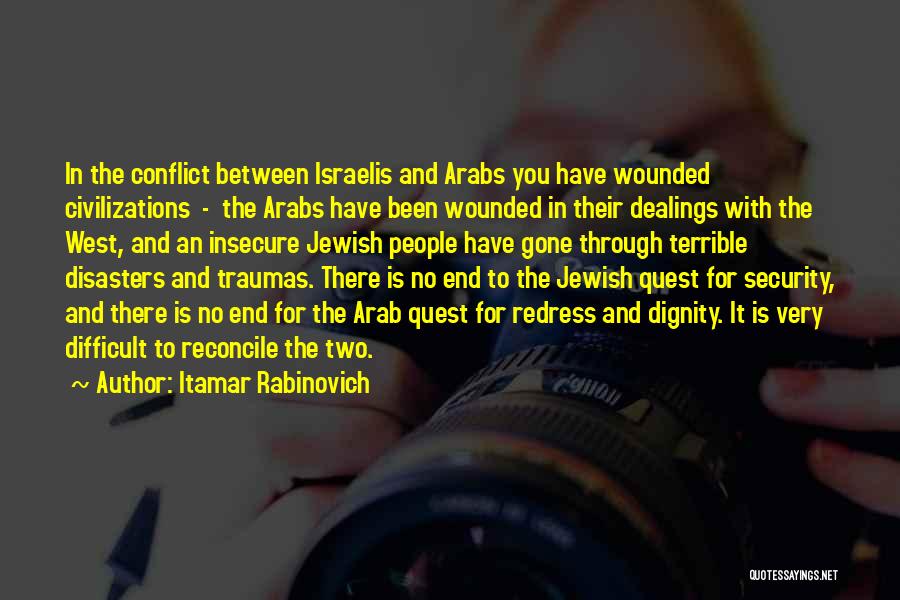 Itamar Rabinovich Quotes: In The Conflict Between Israelis And Arabs You Have Wounded Civilizations - The Arabs Have Been Wounded In Their Dealings