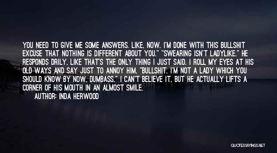 Inda Herwood Quotes: You Need To Give Me Some Answers. Like, Now. I'm Done With This Bullshit Excuse That Nothing Is Different About