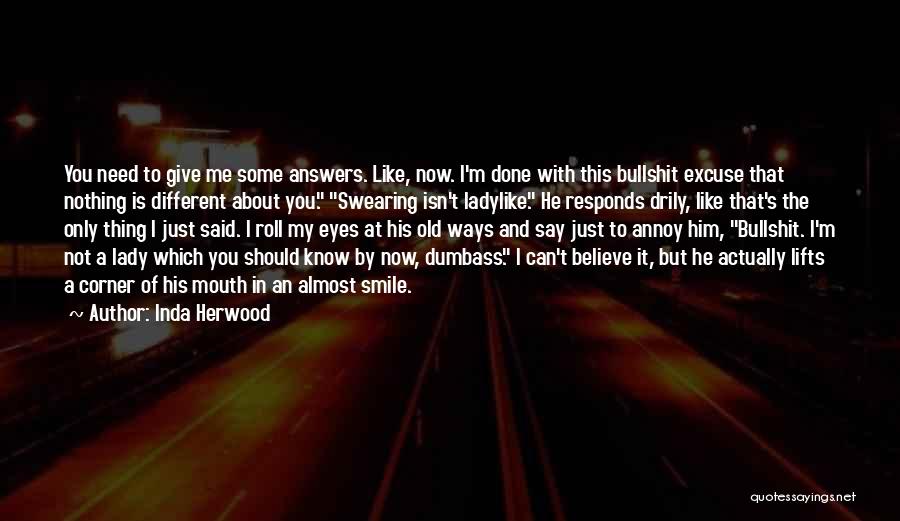 Inda Herwood Quotes: You Need To Give Me Some Answers. Like, Now. I'm Done With This Bullshit Excuse That Nothing Is Different About