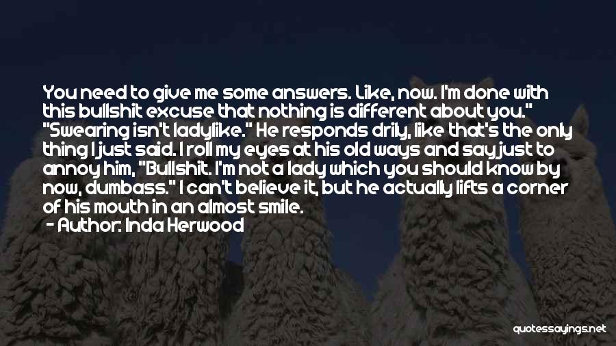 Inda Herwood Quotes: You Need To Give Me Some Answers. Like, Now. I'm Done With This Bullshit Excuse That Nothing Is Different About