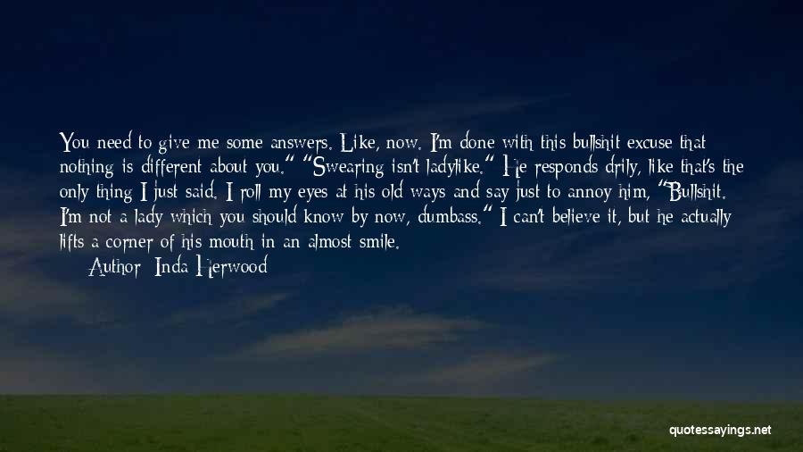 Inda Herwood Quotes: You Need To Give Me Some Answers. Like, Now. I'm Done With This Bullshit Excuse That Nothing Is Different About