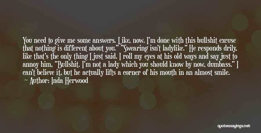 Inda Herwood Quotes: You Need To Give Me Some Answers. Like, Now. I'm Done With This Bullshit Excuse That Nothing Is Different About