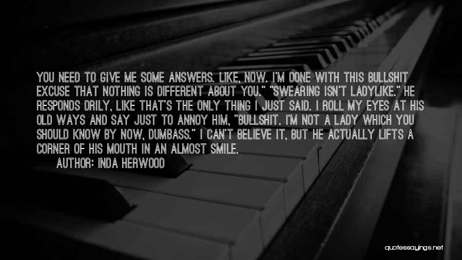 Inda Herwood Quotes: You Need To Give Me Some Answers. Like, Now. I'm Done With This Bullshit Excuse That Nothing Is Different About