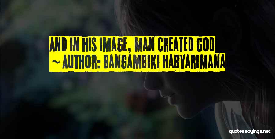 Bangambiki Habyarimana Quotes: And In His Image, Man Created God