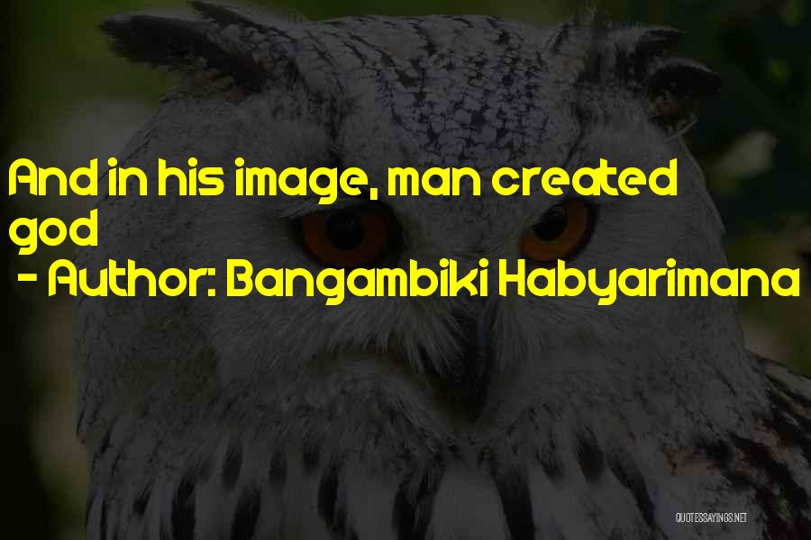 Bangambiki Habyarimana Quotes: And In His Image, Man Created God