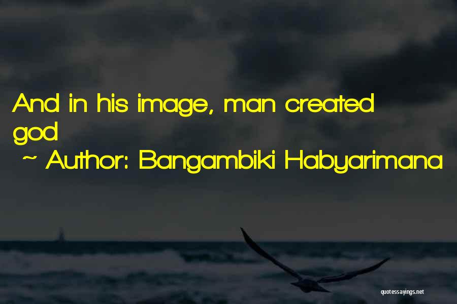 Bangambiki Habyarimana Quotes: And In His Image, Man Created God