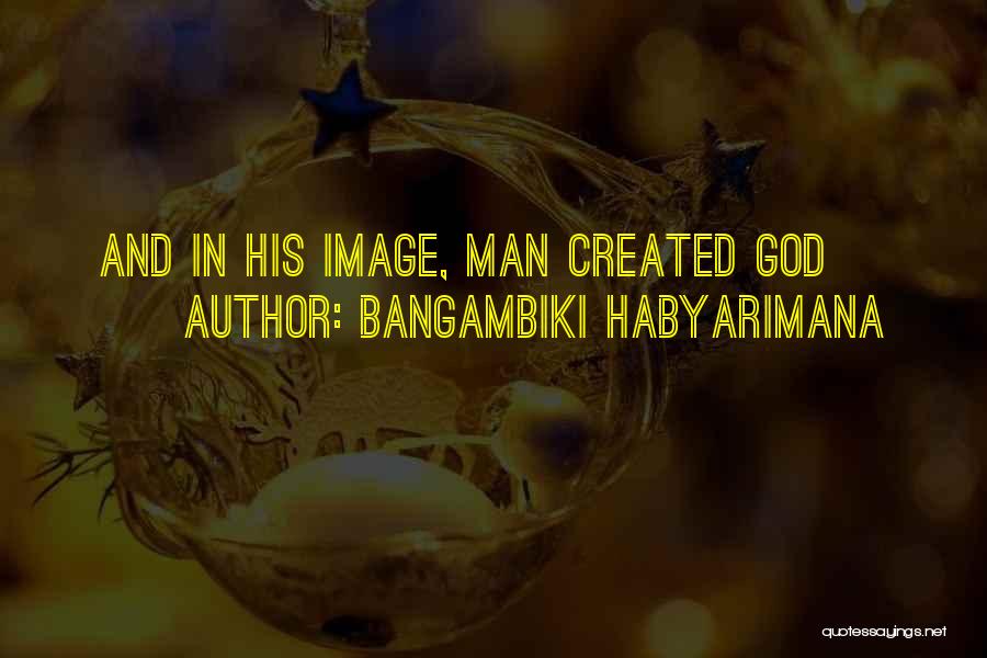 Bangambiki Habyarimana Quotes: And In His Image, Man Created God