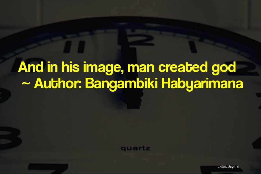 Bangambiki Habyarimana Quotes: And In His Image, Man Created God