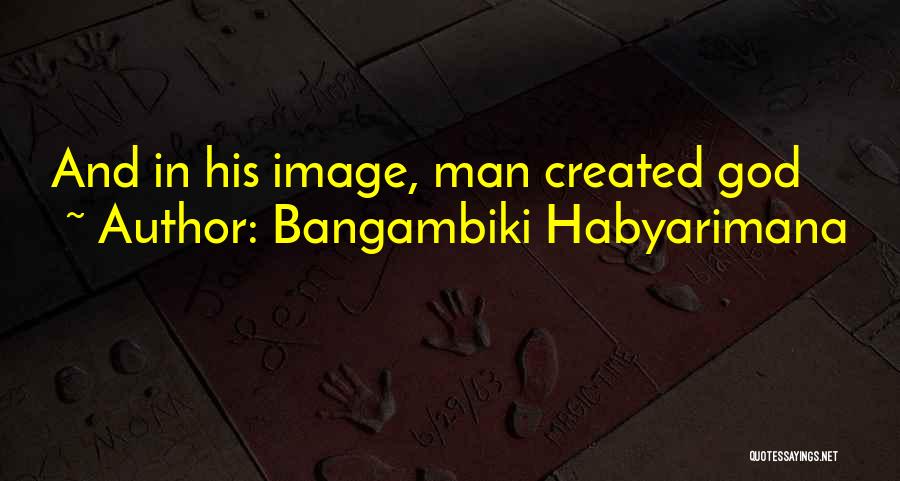 Bangambiki Habyarimana Quotes: And In His Image, Man Created God