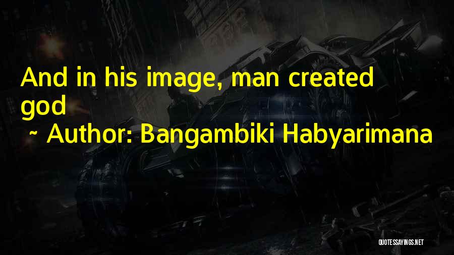 Bangambiki Habyarimana Quotes: And In His Image, Man Created God