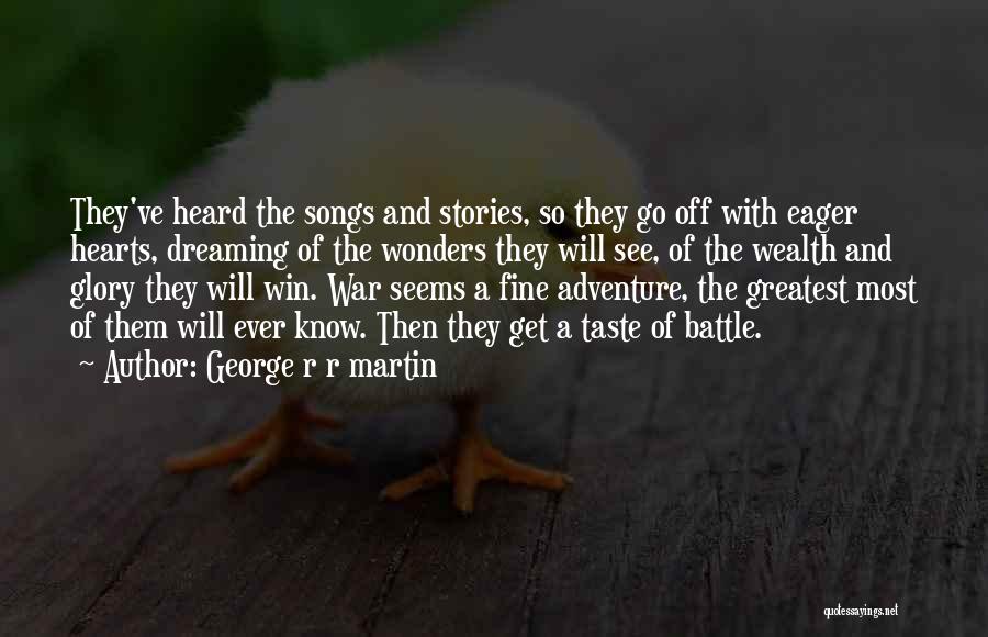 George R R Martin Quotes: They've Heard The Songs And Stories, So They Go Off With Eager Hearts, Dreaming Of The Wonders They Will See,