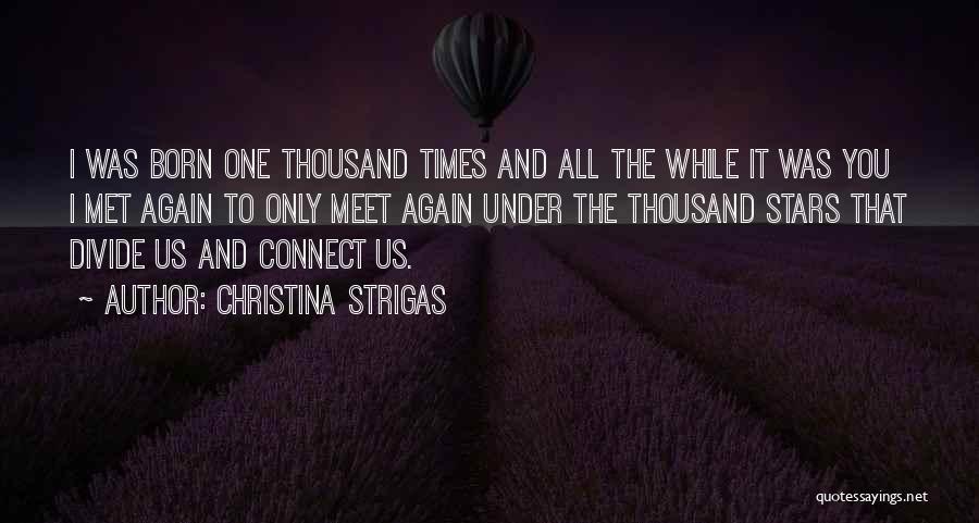 Christina Strigas Quotes: I Was Born One Thousand Times And All The While It Was You I Met Again To Only Meet Again