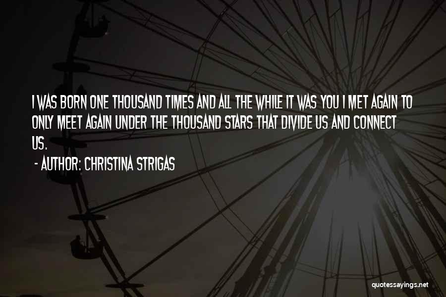 Christina Strigas Quotes: I Was Born One Thousand Times And All The While It Was You I Met Again To Only Meet Again