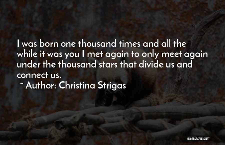 Christina Strigas Quotes: I Was Born One Thousand Times And All The While It Was You I Met Again To Only Meet Again