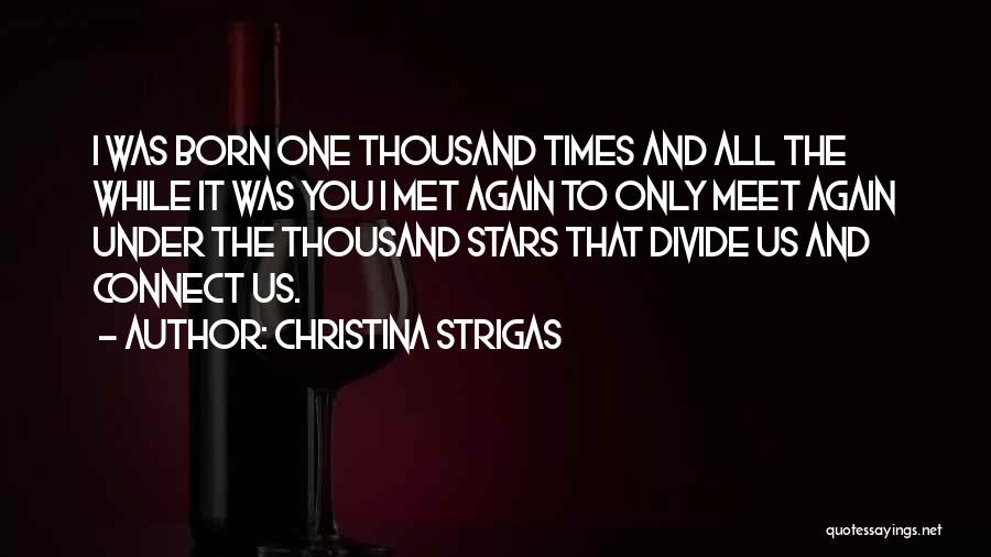 Christina Strigas Quotes: I Was Born One Thousand Times And All The While It Was You I Met Again To Only Meet Again