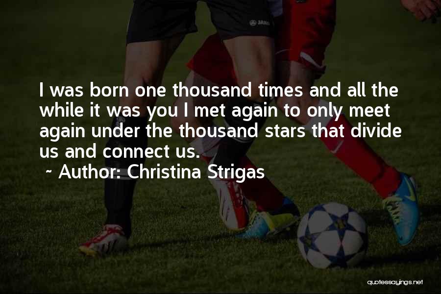 Christina Strigas Quotes: I Was Born One Thousand Times And All The While It Was You I Met Again To Only Meet Again