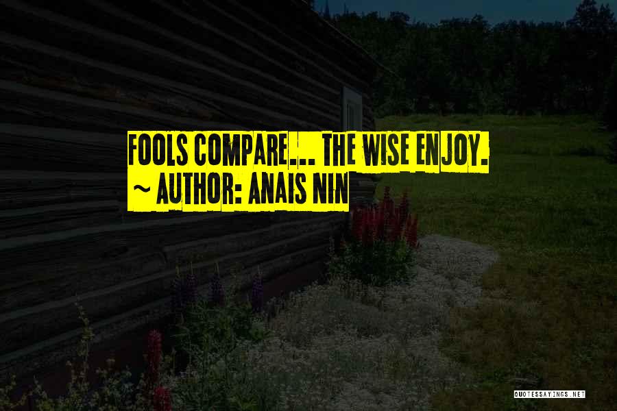Anais Nin Quotes: Fools Compare... The Wise Enjoy.