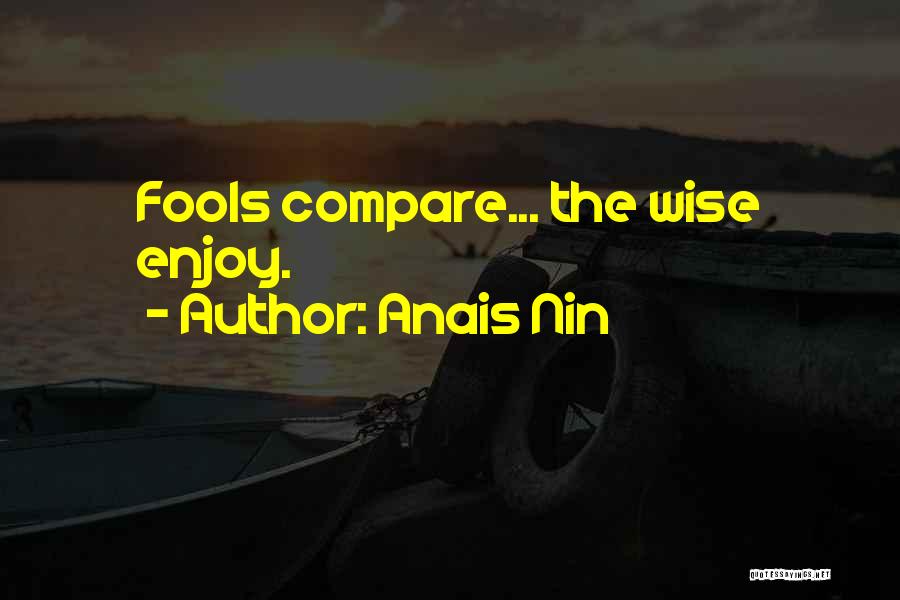 Anais Nin Quotes: Fools Compare... The Wise Enjoy.