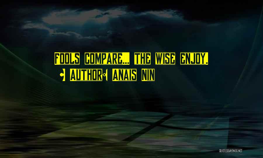 Anais Nin Quotes: Fools Compare... The Wise Enjoy.