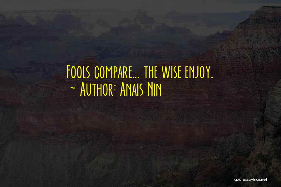 Anais Nin Quotes: Fools Compare... The Wise Enjoy.