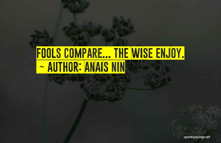 Anais Nin Quotes: Fools Compare... The Wise Enjoy.