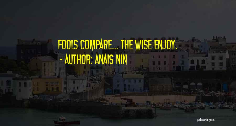 Anais Nin Quotes: Fools Compare... The Wise Enjoy.