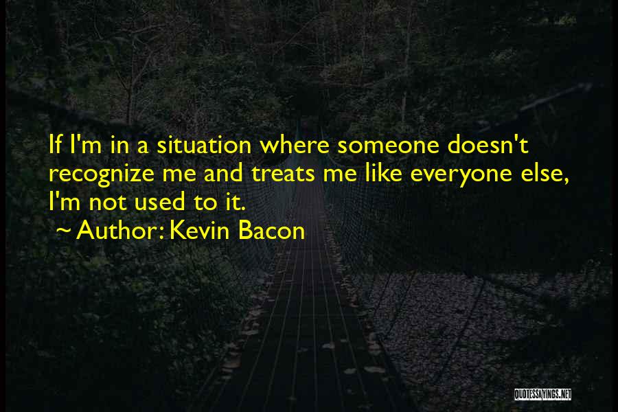 Kevin Bacon Quotes: If I'm In A Situation Where Someone Doesn't Recognize Me And Treats Me Like Everyone Else, I'm Not Used To