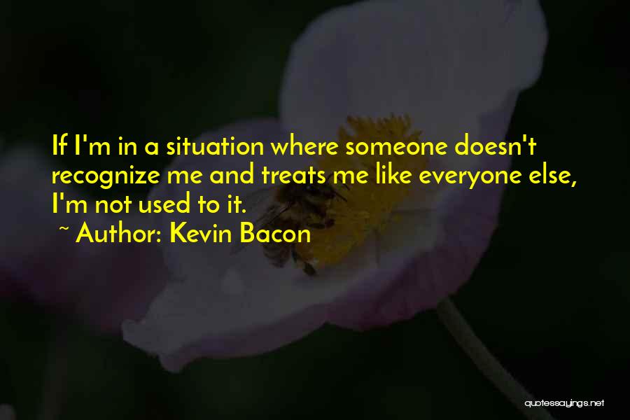 Kevin Bacon Quotes: If I'm In A Situation Where Someone Doesn't Recognize Me And Treats Me Like Everyone Else, I'm Not Used To