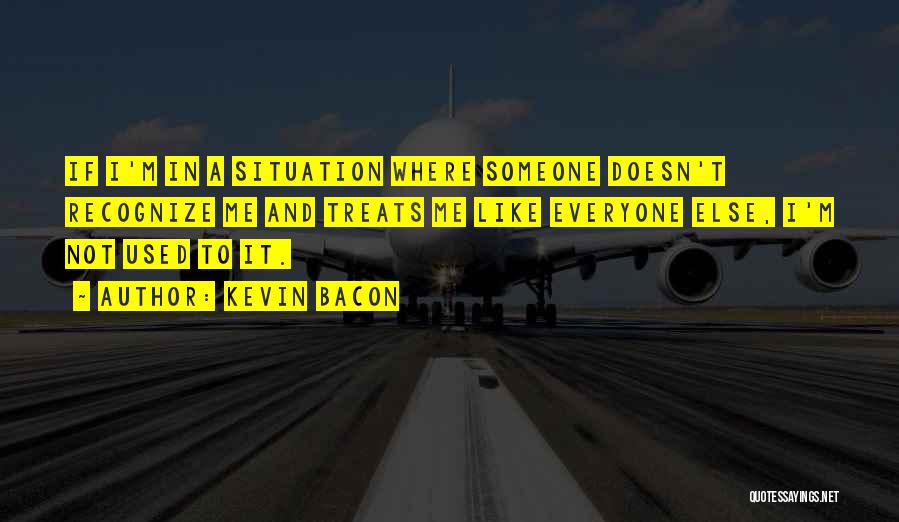 Kevin Bacon Quotes: If I'm In A Situation Where Someone Doesn't Recognize Me And Treats Me Like Everyone Else, I'm Not Used To