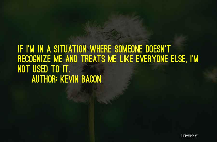 Kevin Bacon Quotes: If I'm In A Situation Where Someone Doesn't Recognize Me And Treats Me Like Everyone Else, I'm Not Used To