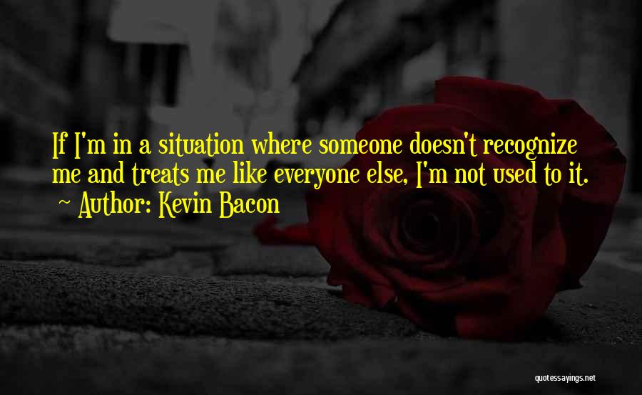 Kevin Bacon Quotes: If I'm In A Situation Where Someone Doesn't Recognize Me And Treats Me Like Everyone Else, I'm Not Used To