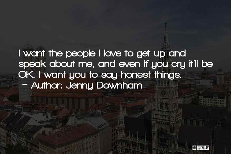 Jenny Downham Quotes: I Want The People I Love To Get Up And Speak About Me, And Even If You Cry It'll Be