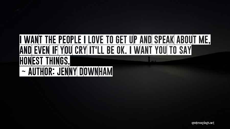 Jenny Downham Quotes: I Want The People I Love To Get Up And Speak About Me, And Even If You Cry It'll Be