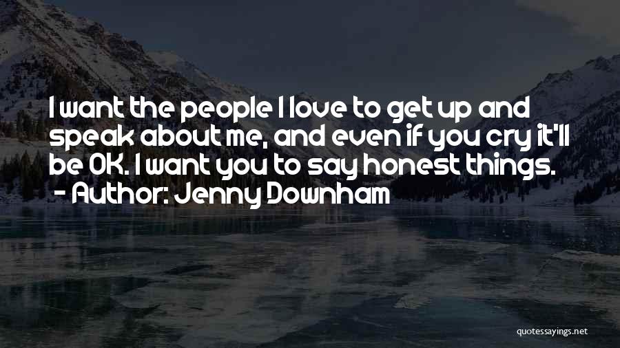 Jenny Downham Quotes: I Want The People I Love To Get Up And Speak About Me, And Even If You Cry It'll Be