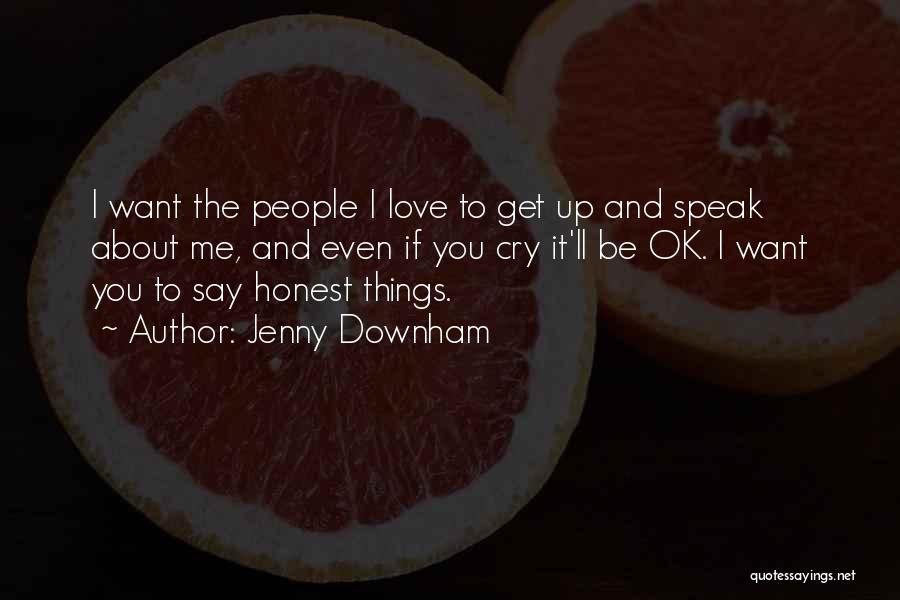 Jenny Downham Quotes: I Want The People I Love To Get Up And Speak About Me, And Even If You Cry It'll Be