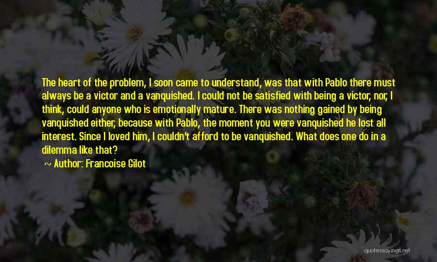 Francoise Gilot Quotes: The Heart Of The Problem, I Soon Came To Understand, Was That With Pablo There Must Always Be A Victor